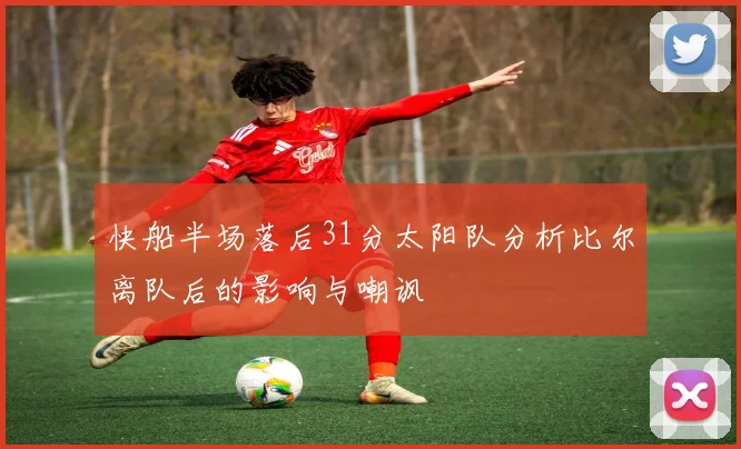 快船半场落后31分太阳队分析比尔离队后的影响与嘲讽